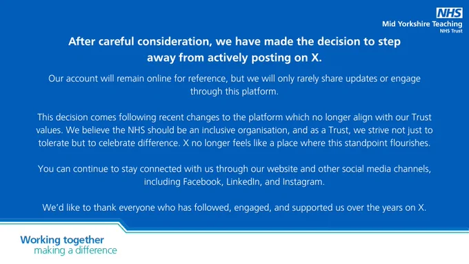 Text reads: After careful consideration, we have made the decision to step away from actively posting on X.

Our account will remain online for reference, but we will only rarely share updates or engage through this platform.

This decision comes following recent changes to the platform which no longer align with our Trust values. We believe the NHS should be an inclusive organisation, and as a Trust, we strive not just to tolerate but to celebrate difference. X no longer feels like a place where this standpoint flourishes.

You can continue to stay connected with us through our website and other social media channels, including Facebook, LinkedIn, and Instagram.

We’d like to thank everyone who has followed, engaged, and supported us over the years on X.