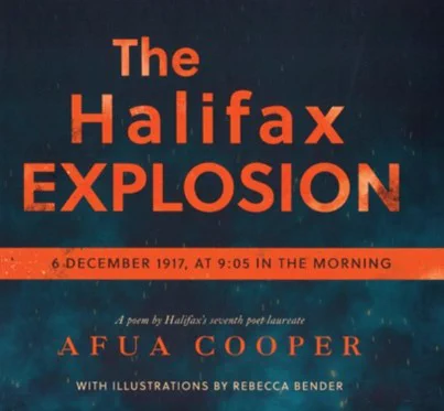 Title cover of book that reads “The Halifax EXPLOSION” “6 DECEMBER 1917, AT 9:05 IN THE MORNING”
A poem buy Halifax’s seventh poet laureate Afua Cooper with illustrations by Rebecca Bender. 