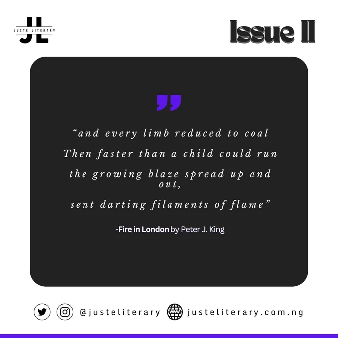 “and every limb reduced to coal

Then faster than a child could run

the growing blaze spread up and out,

sent darting filaments of flame”

Fire in London by Peter J. King in Juste Literary Issue II
