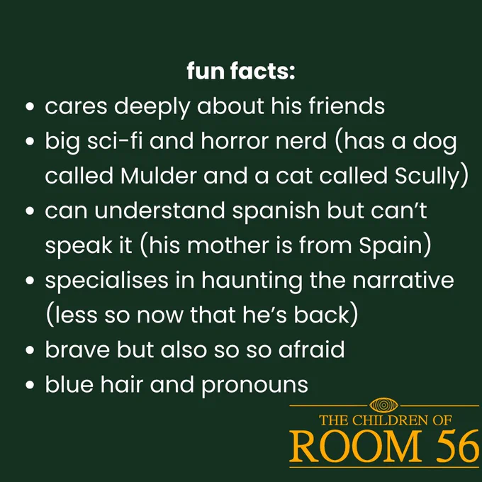 fun facts:

cares deeply about his friends
big sci-fi and horror nerd (has a dog called Mulder and a cat called Scully)
can understand spanish but can’t speak it (his mother is from Spain)
specialises in haunting the narrative (less so now that he’s back)
brave but also so so afraid
blue hair and pronouns