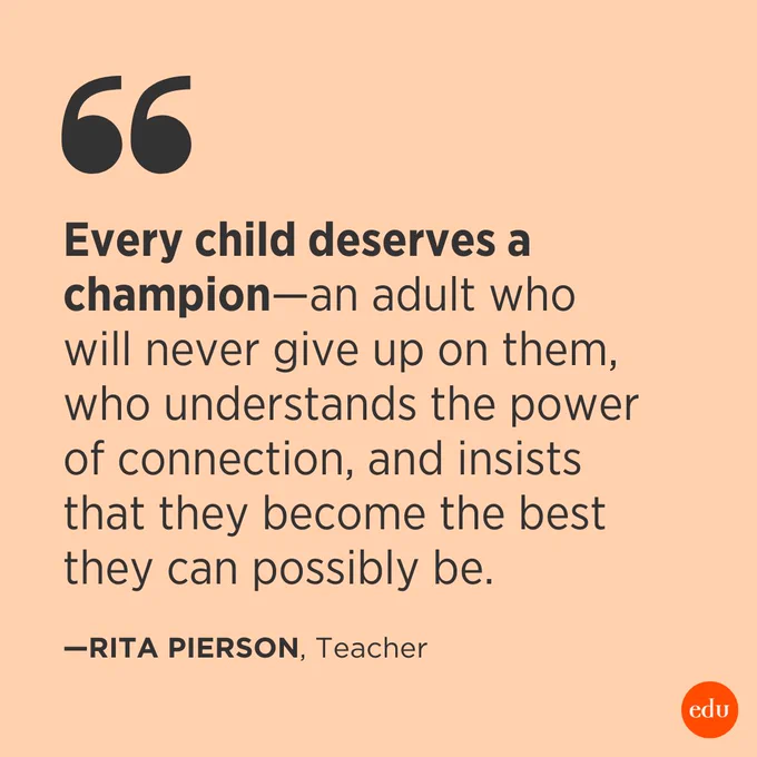“Every child deserves a champion—an adult who will never give up on them, who understands the power of connection, and insists that they become the best they can possibly be.” —Rita Pierson, Teacher