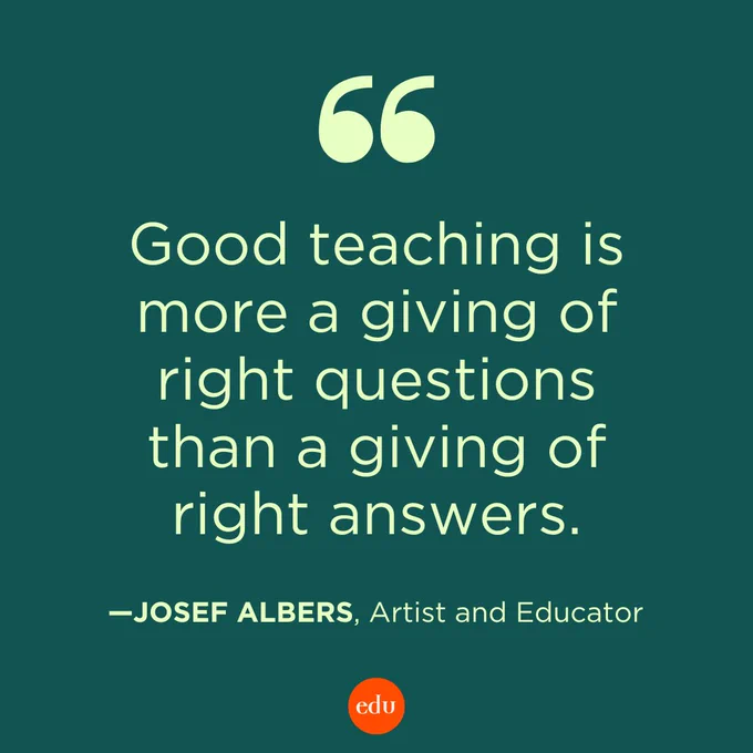 “Good teaching is more a giving of right questions than a giving of right answers.” —Josef Albers, Artist and Educator