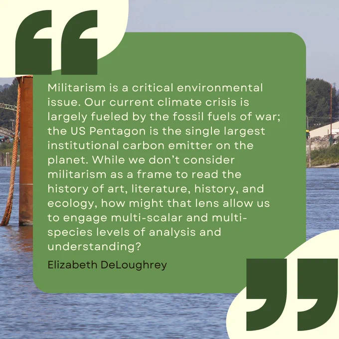 Militarism is a critical environmental issue. Our current climate crisis is largely fueled by the fossil fuels of war; the US Pentagon is the single largest institutional carbon emitter on the planet. While we don’t consider militarism as a frame to read the history of art, literature, history, and ecology, how might that lens allow us to engage multi-scalar and multi-species levels of analysis and understanding?