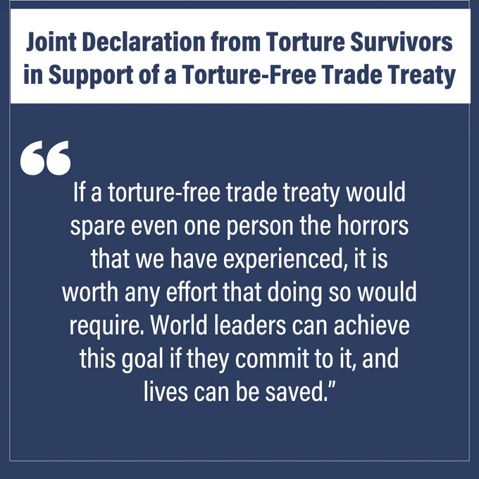 Text reads:
Joint Declaration from Torture Survivors in Support of a Torture-Free Trade Treaty
"If a torture-free trade treaty would spare even one person the horrors that we have experienced, it is worth any effort that doing so would require. World leaders can achieve this goal if they commit to it, and lives can be saved"