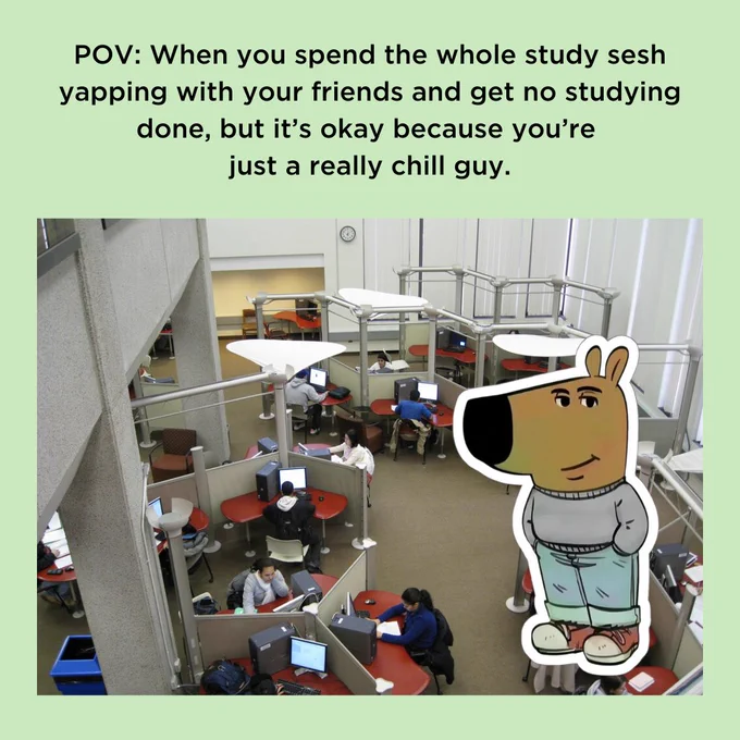 Photo of students studying in the Bartle Library Information Commons at desks. Illustration of the "chill guy meme" human dog with hands in his pocket. Text reads: POV: When you spend the whole study sesh yapping with your friends and get no studying done, but it's okay because you're just a really chill guy.  