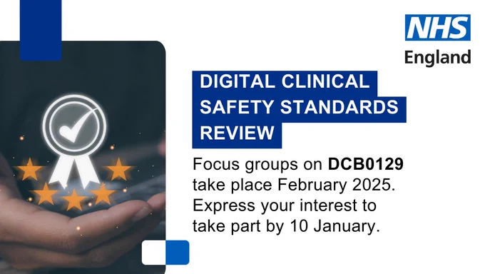 Digital Clinical Safety Standards Review: Focus groups on DCB0129 take place February 2025. Express your interest to take part by 10 January.
