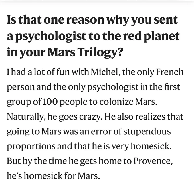 Screenshot from the Q&A. Q: Is that one reason why you sent a psychologist to the red planet in your Mars Trilogy?
A: I had a lot of fun with Michel, the only French person and the only psychologist in the first group of 100 people to colonize Mars. Naturally, he goes crazy. He also realizes that going to Mars was an error of stupendous proportions and that he is very homesick. But by the time he gets home to Provence, he’s homesick for Mars.