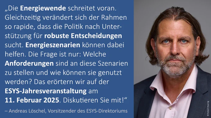 Das Bild zeigt Andreas Löschel mit folgendem Zitat „Die Energiewende schreitet voran. Gleichzeitig verändert sich der Rahmen so rapide, dass die Politik nach Unterstützung für robuste Entscheidungen sucht. Energieszenarien können dabei helfen. Die Frage ist nur: Welche Anforderungen sind an diese Szenarien zu stellen und wie können sie genutzt werden? Das erörtern wir auf der ESYS-Jahresveranstaltung am 11. Februar 2025. Diskutieren Sie mit!“ Foto: Robert Hoernig
