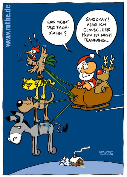 Der Weihnachtsmann und Rudolph sitzen im Schlitten, der gezogen wird von den Bremer Stadtmusikanten (allerdings flattert nur der Hahn wild mit den Flügeln, alle anderen Tiere lassen sich faul tragen). Weihnachtsmann: "Was meint der Fachmann?". Rudolph: "Ganz okay! Aber ich glaube, der Hahn ist nicht teamfähig."