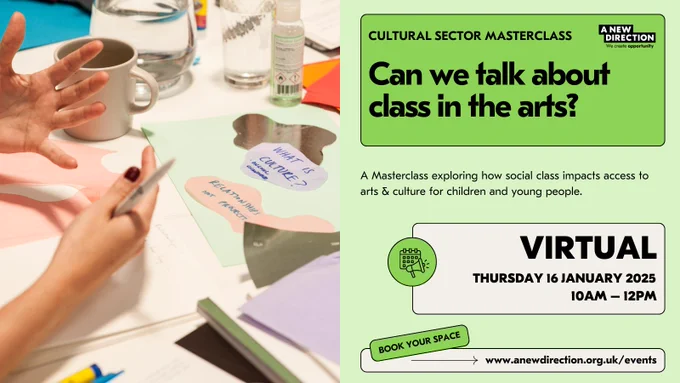 Cultural Sector Masterclass / Can we talk about class in the arts? / A Masterclass exploring how social class impacts access to arts & culture for children and young people / Virtual / Thursday 16 January 2025 / 10 AM - 12 PM 