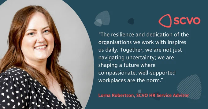 Image of Lorna Robertson, SCVO HR Service Advisor: "The resilience and dedication of the organisations we work with inspires us daily. Together, we are not just navigating uncertainty; we are shaping a future where compassionate, well-supported workplaces are the norm.”