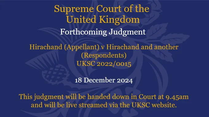 Hirachand (Appellant) v Hirachand and another (Respondents) UKSC 2022/0015. 18 December 2024. This judgment will be handed down in Court at 9.45am and will be live streamed via the UKSC website.