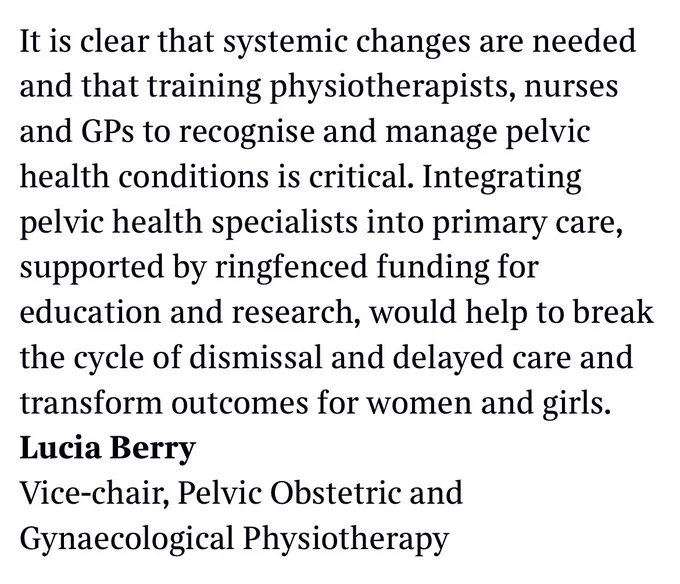 The image is a screenshot of the second part of the letter and says:

It is clear that systemic changes are needed, and training physiotherapists, nurses, and GPs to recognise and manage pelvic health conditions is critical.
 
Integrating pelvic health specialists into primary care, supported by ringfenced funding for education and research, would help break the cycle of dismissal and delayed care and transform outcomes for women and girls.
 
Lucia Berry
Vice-Chair
Pelvic Obstetric and Gynaecological Physiotherapy