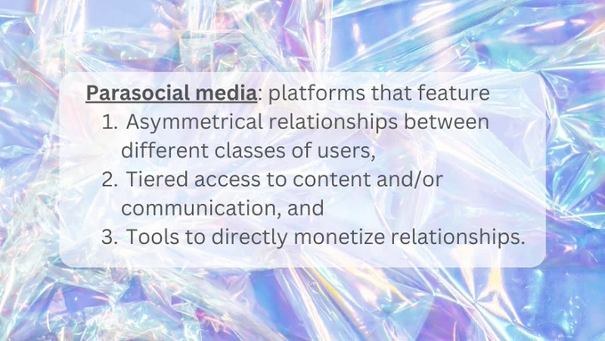Parasocial media: platforms that feature 1) asymmetrical relationships between different classes of users, 2) tiered access to content and/or communication, and 3) tools to directly monetize relationships.