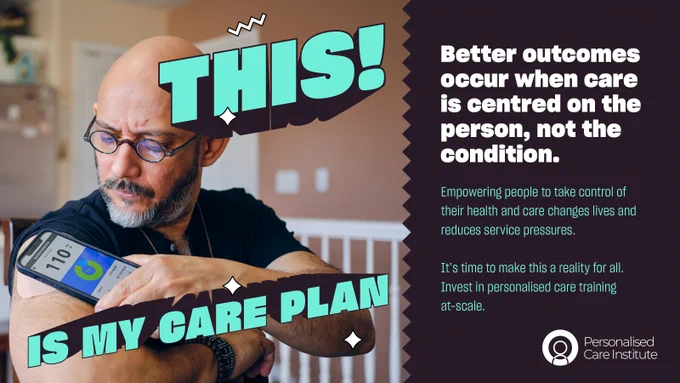 On the left is a picture of a man holding a smartphone to his arm with glucose monitor app open. Text over the image reads: This! Is my care plan. To the right text reads: Better outcomes occur when care is centred on the person, not the condition. Empowering people to take control of their health and care changes lives and reduces service pressures. It's time to make this a reality for all. Invest in personalised care training at scale. In the bottom left is the Personalised Care Institute logo.