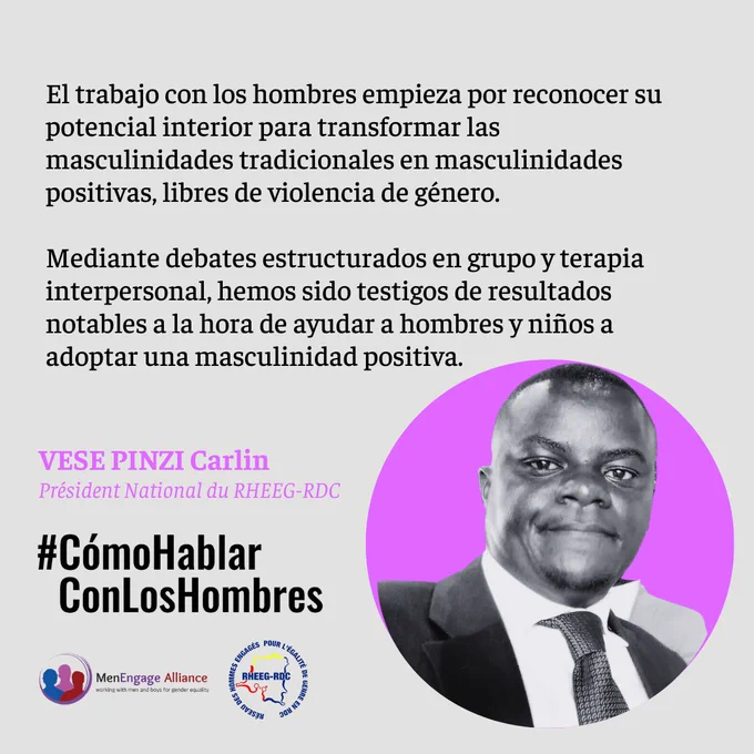 El trabajo con los hombres empieza por reconocer su potencial interior para transformar las masculinidades tradicionales en masculinidades positivas, libres de violencia de género. 
Mediante debates estructurados en grupo y terapia interpersonal, hemos sido testigos de resultados notables a la hora de ayudar a hombres y niños a adoptar una masculinidad positiva.
VESE PINZI Carlin
Président National du RHEEG-RDC 
