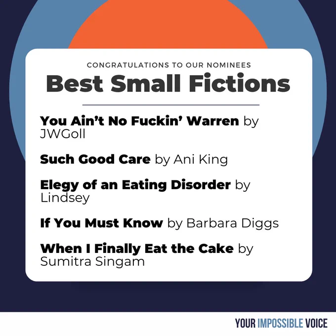 Congratulations to Our Best Small Fictions Nominees: You Ain’t No Fuckin’ Warren by JWGoll

Such Good Care by Ani King

Elegy of an Eating Disorder by Lindsey

If You Must Know by Barbara Diggs

When I Finally Eat the Cake by Sumitra Singam