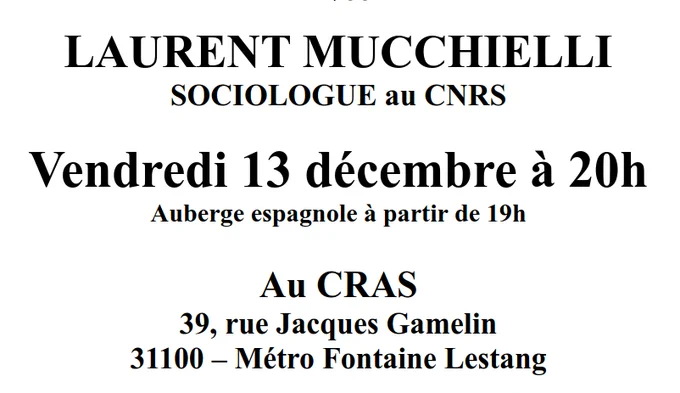 Capture de l'affiche de l'évènement :
"LAURENT MUCCHIELLI
SOCIOLOGUE au CNRS
Vendredi 13 décembre à 20h
Auberge espagnole à partir de 19h
Au CRAS
39, rue Jacques Gamelin
31100 – Métro Fontaine Lestang"