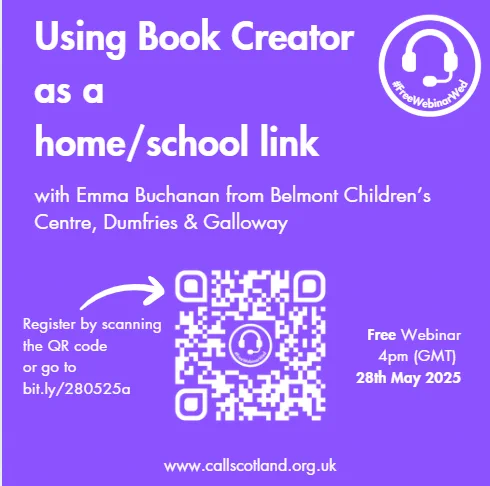 Strong lilac background with white text advertising #FreeWebinarWed at 4pm (GMT) on 28th May 2025 titled ‘Using Book Creator as a home/school link’ with Emma Buchanan from Belmont Children’s Centre, Dumfries & Galloway. Register by scanning the QR code or go to  bit.ly/webinar28525 

 www.callscotland.org.uk 

 