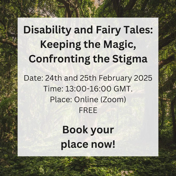 Infographic: 
Title: Disability and Fairy Tales: Keeping the Magic, Confronting the Stigma

Event Details:
Date: 24th and 25th February 2025
Time: 13:00-16:00 GMT.
Place: Online (Zoom)
FREE

Book your place now! 
