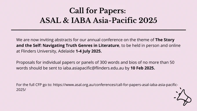 The image is pale pink with black text, with an black illustration of a megaphone in the bottom left corner. The text of the image reads: "Call for Papers: ASAL & IABA Asia-Pacific 2025. We are now inviting abstracts for our annual conference on the theme of The Story and the Self: Navigating Truth Genres in Literature, to be held in person and online at Flinders University, Adelaide 1-4 July 2025. Proposals for individual papers or panels of 300 words and bios of no more than 50 words should be sent to iaba.asiapacific@flinders.edu.au by 10 Feb 2025. For the full CFP go to: https://www.asal.org.au/conferences/call-for-papers-asal-iaba-asia-pacific-2025/