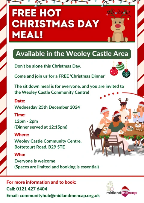 Flyer for a free hot Christmas Day meal at Weoley Castle Community Centre. Features festive decorations, including lights and ornaments. Details: December 25, 2024, from 12 pm to 2 pm (meal served at 12:15 pm). Everyone is welcome; booking essential. Address: Bottetourt Road, B29 5TE. Contact: Call 0121 427 6404 or email communityhub@midlandmencap.org.uk. Includes an illustration of people enjoying a Christmas dinner