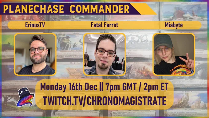 Promo image for next week's stream with details from main post. 
Planechase Commander starring ErinusTV, Fatal Ferret & Miabyte (names above headshots). Monday 16th December || 7pm GMT / 2pm ET twitch.tv/chronomagistrate
