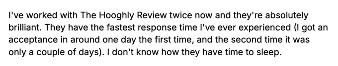 I've worked with The Hooghly Review twice now and they're absolutely brilliant. They have the fastest response time l've ever experienced (I got an acceptance in around one day the first time, and the second time it was only a couple of days). I don't know how they have time to sleep.