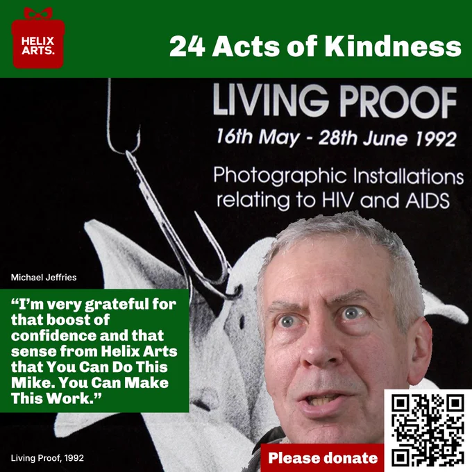 Acts of Kindness card number 13 – Living Proof. Image of Living Proof poster from 1992 with photograph of Michael Jeffries collaged on top of the image. Quote from Michael Jeffries reads: “I’m very grateful for that boost of confidence and that sense from Helix Arts that You Can Do This Mike. You Can Make This Work.” Also, QR code and text asking people to donate to Helix Arts.