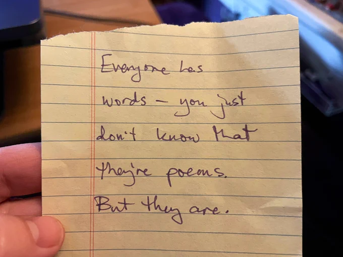 Written on small, lined, yellow paper: Everyone has words - you just don’t know that they’re poems. But they are.