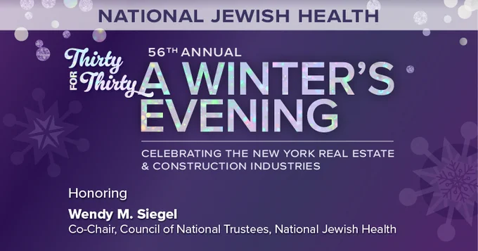56th Annual A Winter's Evening
Thirty for Thirty
Honoring Wendy M. Siegel
Co-Chair, Council of National Trustees, National Jewish Health