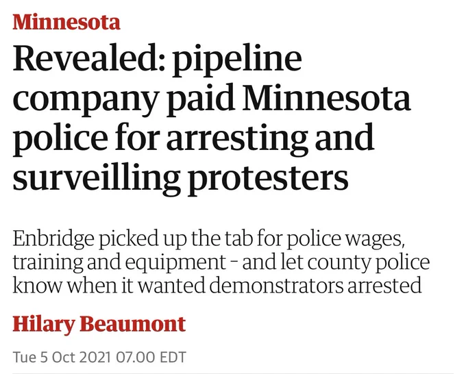 Revealed: pipeline company paid Minnesota police for arresting and surveilling protesters
Enbridge picked up the tab for police wages, training and equipment – and let county police know when it wanted demonstrators arrested
Hilary Beaumont
Tue 5 Oct 2021 07.00 EDT