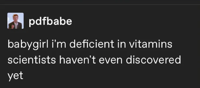 babygirl i'm deficient in vitamins scientists haven't even discovered yet