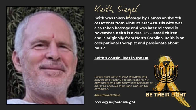 Keith was taken hostage by Hamas on the 7th of October from Kibbutz Kfar Aza. His wife was also taken hostage and was later released in November. Keith is a dual US - Israeli citizen and is originally from North Carolina. Keith is an occupational therapist and passionate about music.
Keith's cousin lives in the UK