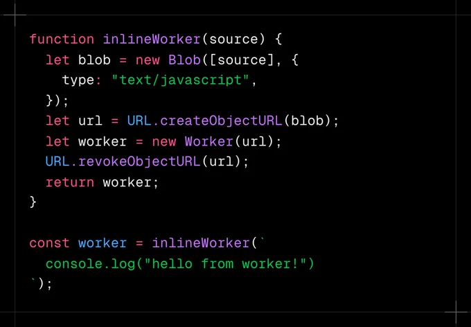 function inlineWorker(source) {
  let blob = new Blob([source], { 
    type: "text/javascript",
  });
  let url = URL.createObjectURL(blob);
  let worker = new Worker(url);
  URL.revokeObjectURL(url);
  return worker;
}

const worker = inlineWorker(`
  console.log("hello from worker!")
`);