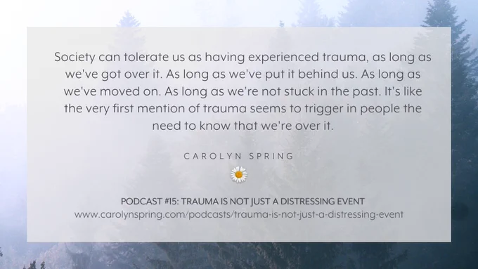 "Society can tolerate us as having experienced trauma, as long as we've got over it. As long as we've put it behind us. As long as we've moved on. As long as we're not stuck in the past. It's like the very first mention of trauma seems to trigger in people the need to know that we're over it."