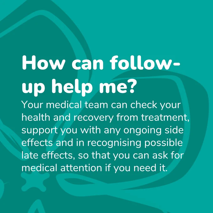 Teal periwinkle background with the words "How can follow-up help me? Your medical team can check your health and recovery from treatment, support you with any ongoing side effects and in recognising possible late effects, so that you can ask for medical attention if you need it."