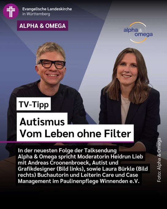 Das Bild zeigt Andreas Cronnenbroeck und Laura Bürkle vor grau-blauem Hintergrund und dazu den Text: 
TV-Tipp
Autismus - Vom Leben ohne Filter
In der neuesten Folge der Talksendung Alpha & Omega spricht Moderatorin Heidrun Lieb mit Andreas Croonenbroeck, Autist und Grafikdesigner (Bild links), sowie Buchautorin und Leiterin Care und Case Management im Paulinenpflege Winnenden e.V.  Laura Bürkle (Bild rechts).