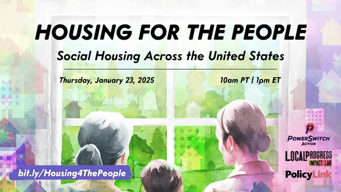 Square webinar flyer with a colorful, bright watercolor image of two adults and a child looking out a window towards a green landscape with trees and buildings. Text overlaid reads: “Housing for the People: Social Housing Across the US. Thursday, January 23, 2025, 10am PT / 1pm ET.” Registration link: bit.ly/Housing4ThePeople. PowerSwitch Action, Local Progress Impact Lab, and PolicyLink logos are in the bottom right corner.