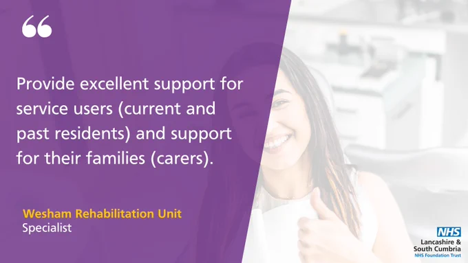 Provide excellent support for service users (current and past residents) and support for their families (carers). 

Wesham Rehabilitation Unit 
Specialist 