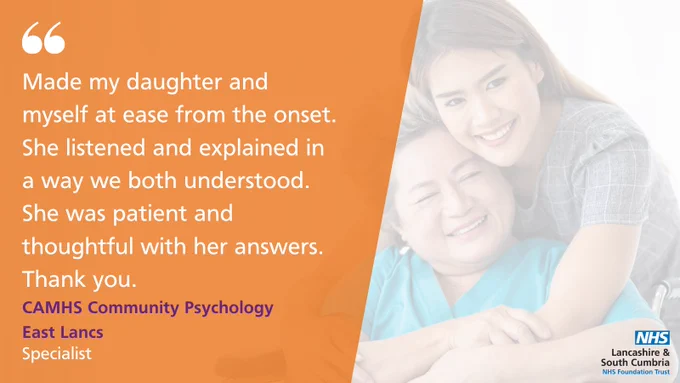 Made my daughter and myself at ease from the onset. She listened and explained in a way we both understood. She was patient and thoughtful with her answers. Thank you. 

CAMHS Community Psychology 
East Lancs
Specialist 