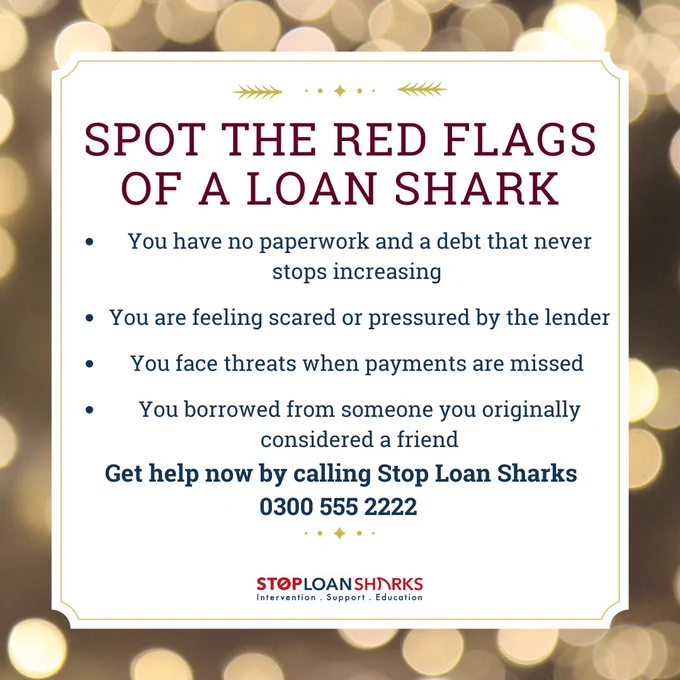 Spot the red flags of a loan shark including:
No paperwork and debt that keeps increasing
You feel scared and pressured by the lender
You face threats when payments are missed
You borrowed from someone you originally considered a friend

Get help and call the Stop Loan Sharks Team on  0300 555 2222