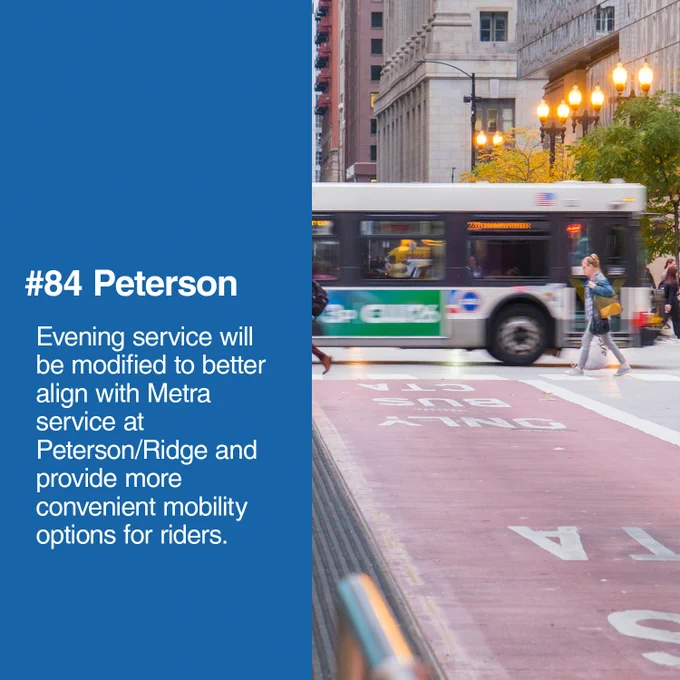 #84 Peterson
Evening service will be modified to better align with Metra service at Peterson/ Ridge and provide more convenient mobility options for riders.