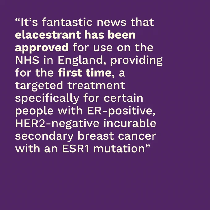 Purple background with pale text on top which reads "It's fantastic news that elacestrant has been approved for use on the NHS in England, providing for the first time, a targeted treatment specifically for certain people with ER-positive HER2-negative incurable secondary breast cancer with an ESR1 mutation"
