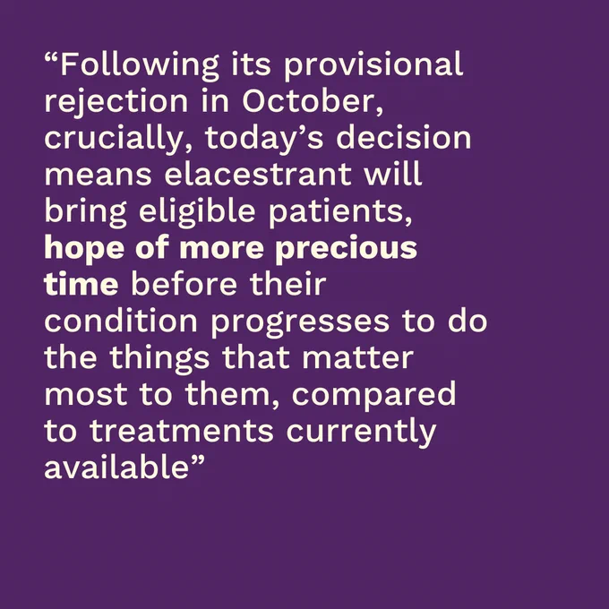 Purple background with pale text on top which reads "Following its provisional rejection in October, crucially, today's decision means elacestrant will bring eligible patients, hope of more precious time before their condition progresses to do the things that matter most to them, compared to treatments currently available"