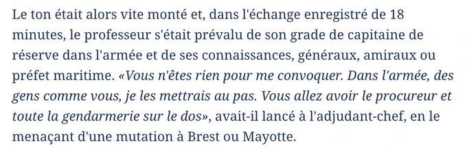 Capture d'écran d'un article relatant la condamnation pour outrage, où on peut lire :

Le ton était alors vite monté et, dans l'échange enregistré de 18 minutes, le professeur s'était prévalu de son grade de capitaine de réserve dans l'armée et de ses connaissances, généraux, amiraux ou préfet maritime. «Vous n'êtes rien pour me convoquer. Dans l'armée, des gens comme vous, je les mettrais au pas. Vous allez avoir le procureur et toute la gendarmerie sur le dos», avait-il lancé à l'adjudant-chef, en le menaçant d'une mutation à Brest ou Mayotte.
 