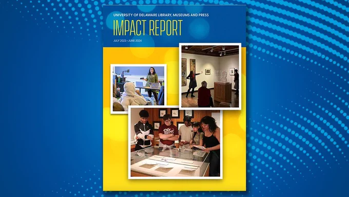 Cover for the UD Library, Museums and Press Impact Report. July 2023-June 2024. Features pictures of students in a collections gallery and staff teaching students in a variety of settings.