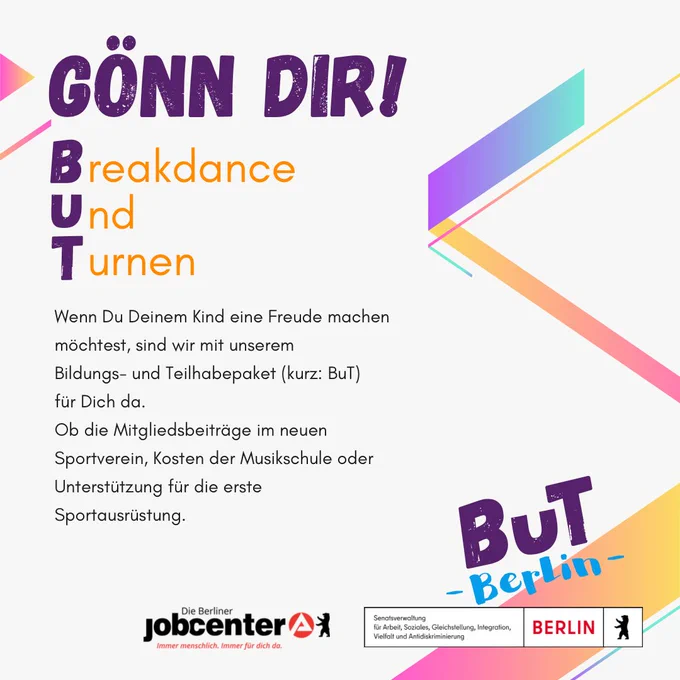 Gönn dir!

Breakdance
Und
Turnen

Wenn Du Deinem Kind eine Freude machen möchtest, sind wir mit unserem Bildungs- und Teilhabepaket (kurz: BuT) für dich da. 
Ob die Mitgliederbeiträge im neuen Sportverein, Kosten der Musikschule oder Unterstützung für die erste Sportausrüstung.