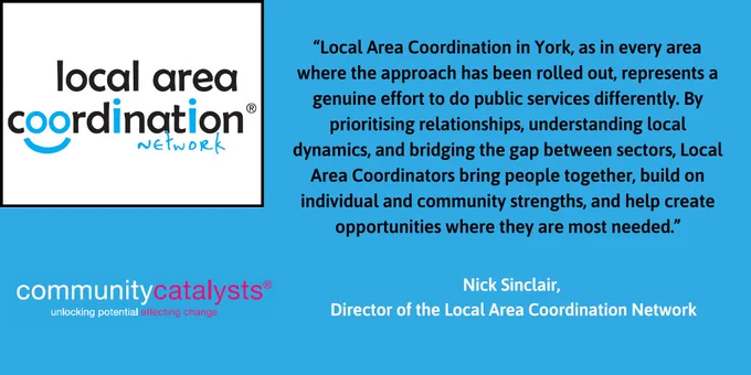 Quote reading "“Local Area Coordination in York, as in every area where the approach has been rolled out, represents a genuine effort to do public services differently. By prioritising relationships, understanding local dynamics, and bridging the gap between sectors, Local Area Coordinators bring people together, build on individual and community strengths, and help create opportunities where they are most needed.”
