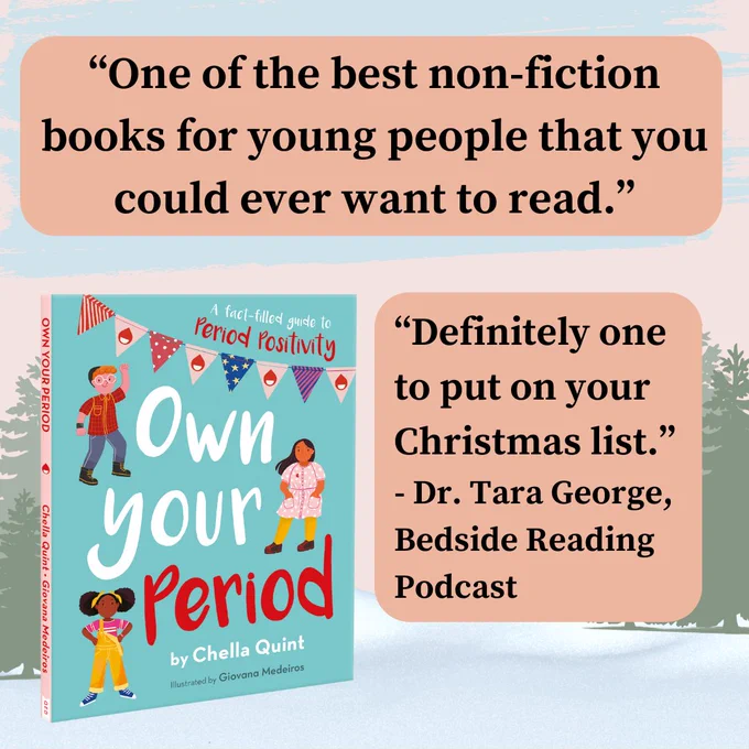 Chella Quint’s book Own Your Period sits on snow with a pastel pink background and green trees either side. Above and to the right is a review from Dr. Tara George that reads: “One of the best non-fiction books for young people that you could ever want to read. Definitely one to put on your Christmas list.”